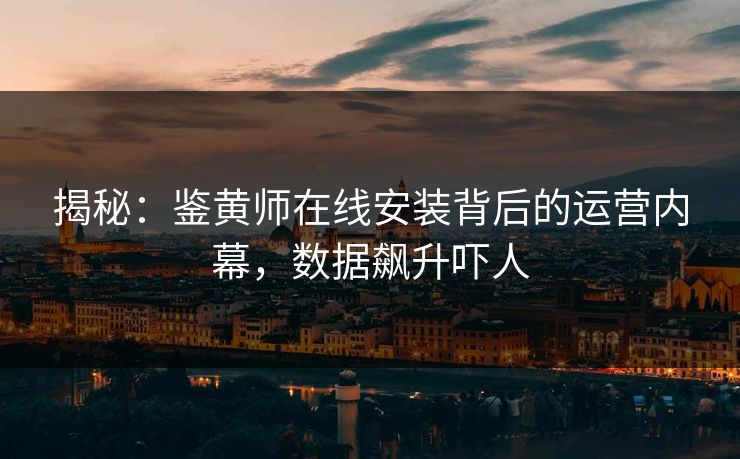 揭秘：鉴黄师在线安装背后的运营内幕，数据飙升吓人