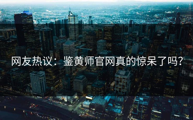 网友热议：鉴黄师官网真的惊呆了吗？
