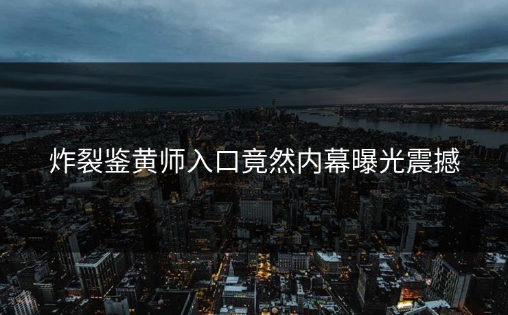 炸裂鉴黄师入口竟然内幕曝光震撼