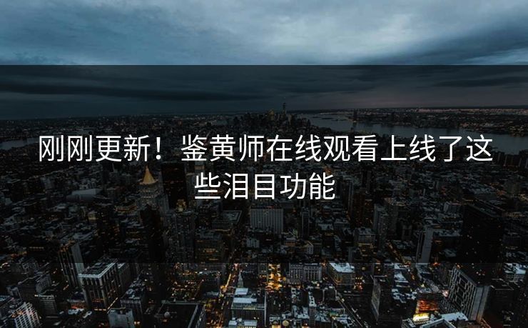 刚刚更新！鉴黄师在线观看上线了这些泪目功能