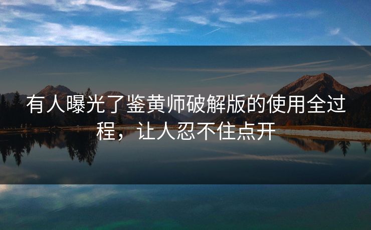 有人曝光了鉴黄师破解版的使用全过程，让人忍不住点开