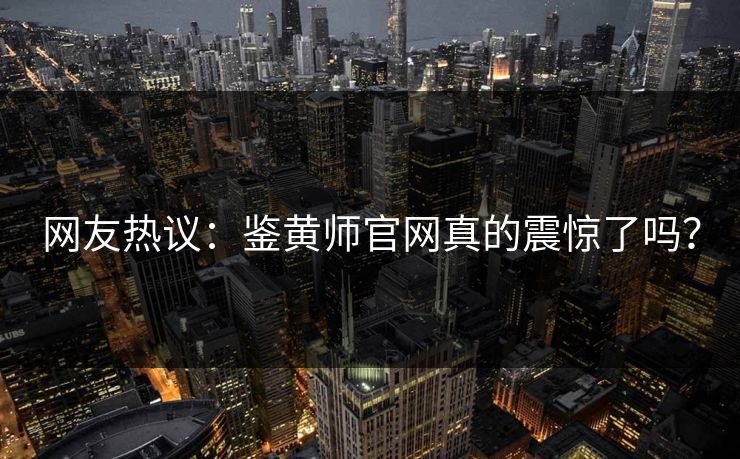 网友热议：鉴黄师官网真的震惊了吗？