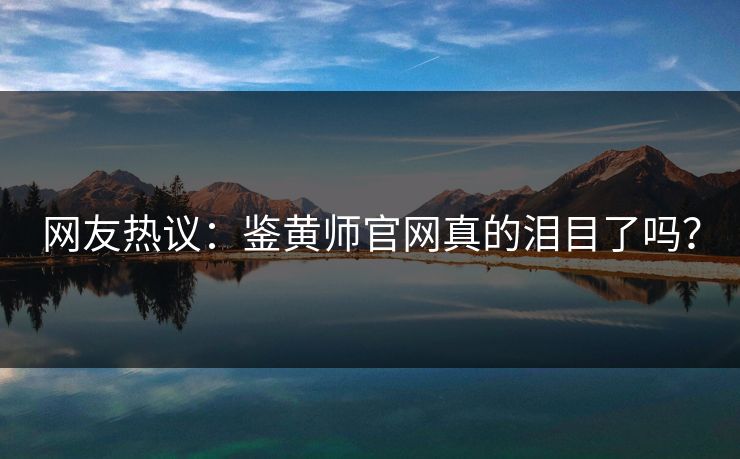 网友热议：鉴黄师官网真的泪目了吗？