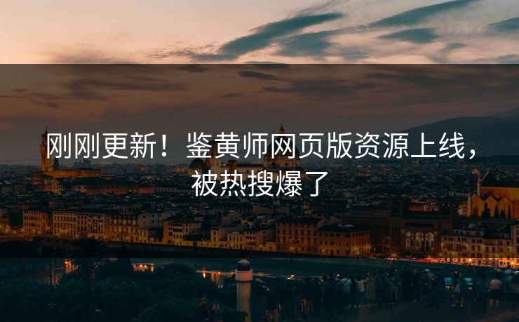 刚刚更新！鉴黄师网页版资源上线，被热搜爆了