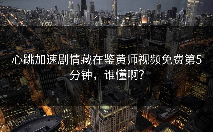 心跳加速剧情藏在鉴黄师视频免费第5分钟，谁懂啊？