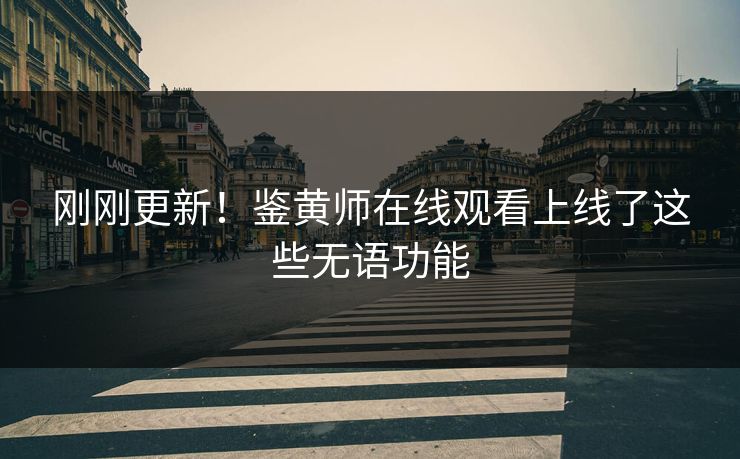 刚刚更新！鉴黄师在线观看上线了这些无语功能
