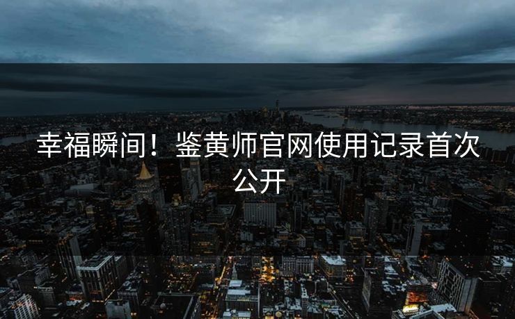 幸福瞬间！鉴黄师官网使用记录首次公开
