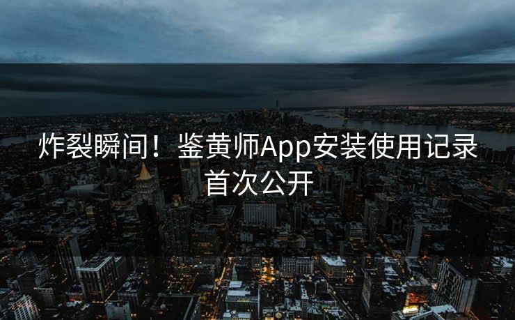 炸裂瞬间！鉴黄师App安装使用记录首次公开
