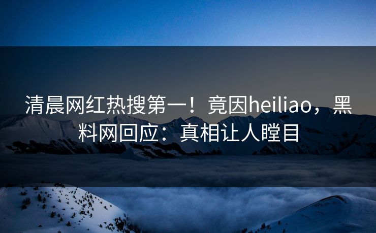 清晨网红热搜第一！竟因heiliao，黑料网回应：真相让人瞠目