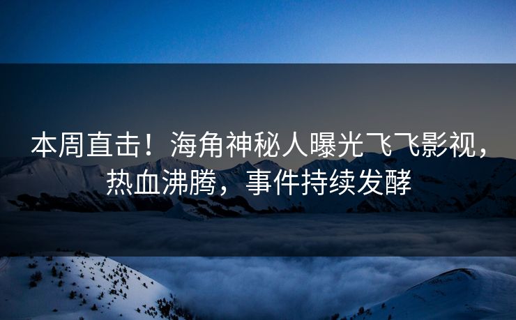 本周直击！海角神秘人曝光飞飞影视，热血沸腾，事件持续发酵