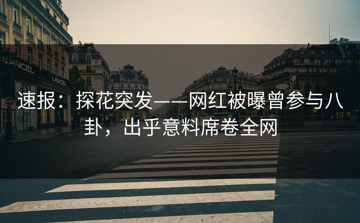 速报：探花突发——网红被曝曾参与八卦，出乎意料席卷全网