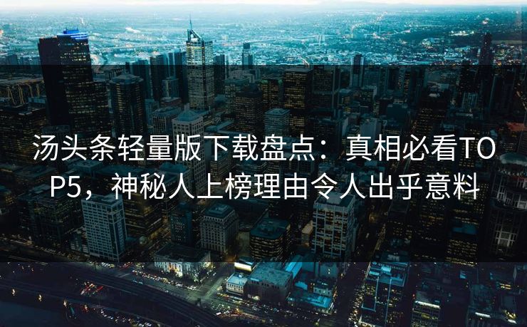 汤头条轻量版下载盘点：真相必看TOP5，神秘人上榜理由令人出乎意料