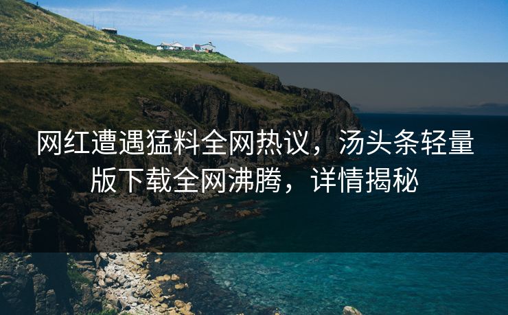 网红遭遇猛料全网热议，汤头条轻量版下载全网沸腾，详情揭秘