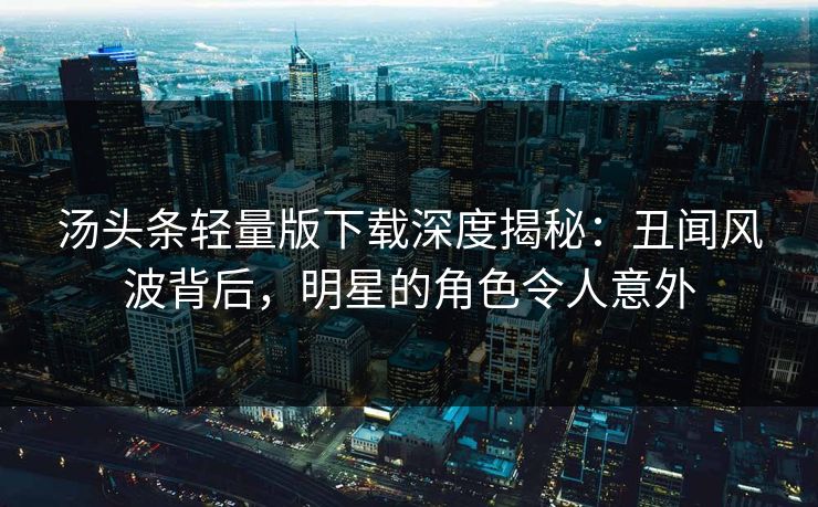 汤头条轻量版下载深度揭秘：丑闻风波背后，明星的角色令人意外