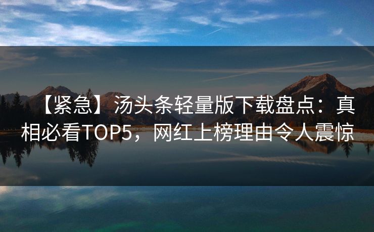 【紧急】汤头条轻量版下载盘点：真相必看TOP5，网红上榜理由令人震惊