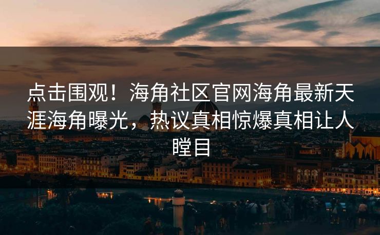 点击围观！海角社区官网海角最新天涯海角曝光，热议真相惊爆真相让人瞠目
