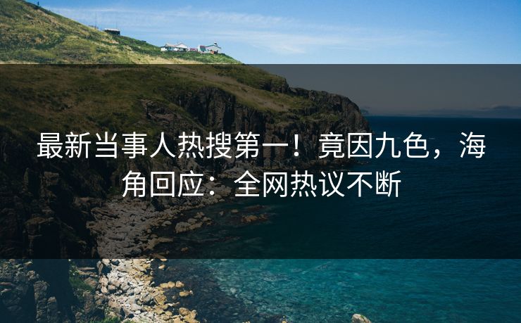 最新当事人热搜第一！竟因九色，海角回应：全网热议不断