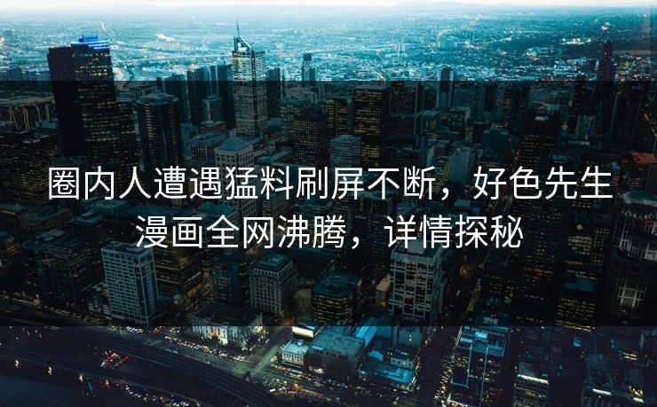 圈内人遭遇猛料刷屏不断，好色先生漫画全网沸腾，详情探秘