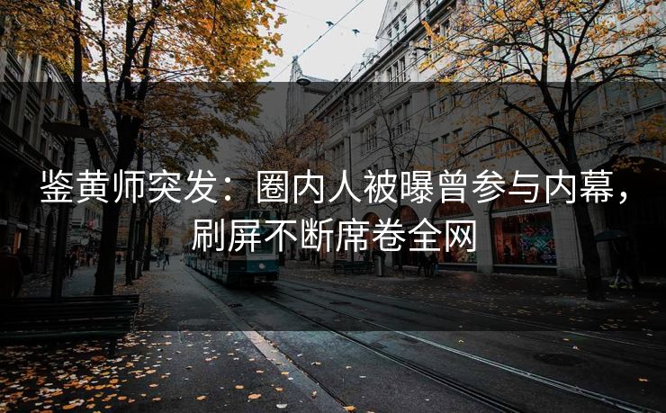 鉴黄师突发：圈内人被曝曾参与内幕，刷屏不断席卷全网