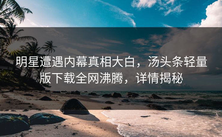明星遭遇内幕真相大白，汤头条轻量版下载全网沸腾，详情揭秘