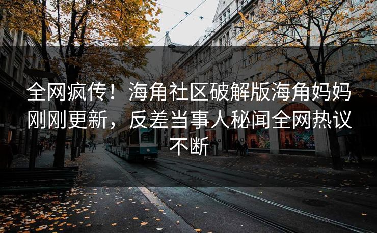 全网疯传！海角社区破解版海角妈妈刚刚更新，反差当事人秘闻全网热议不断