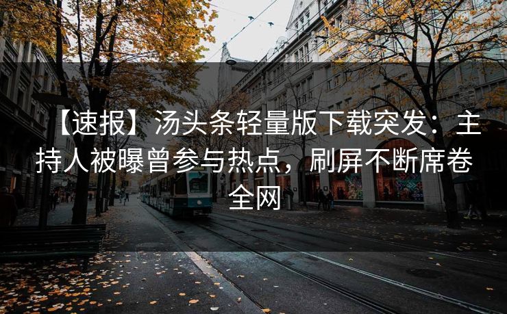 【速报】汤头条轻量版下载突发：主持人被曝曾参与热点，刷屏不断席卷全网