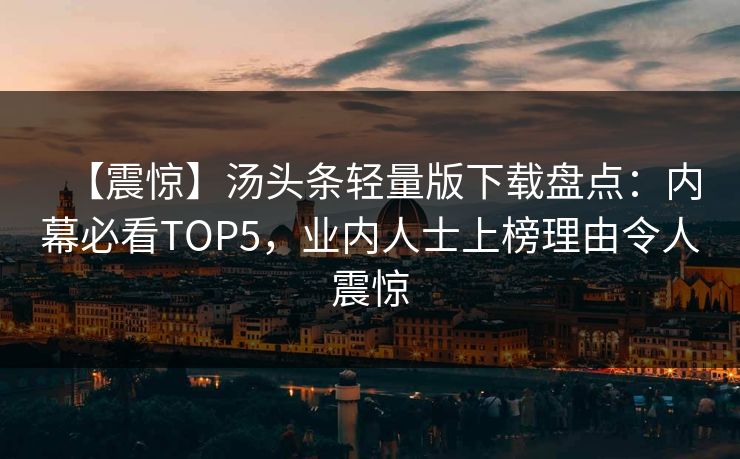 【震惊】汤头条轻量版下载盘点：内幕必看TOP5，业内人士上榜理由令人震惊