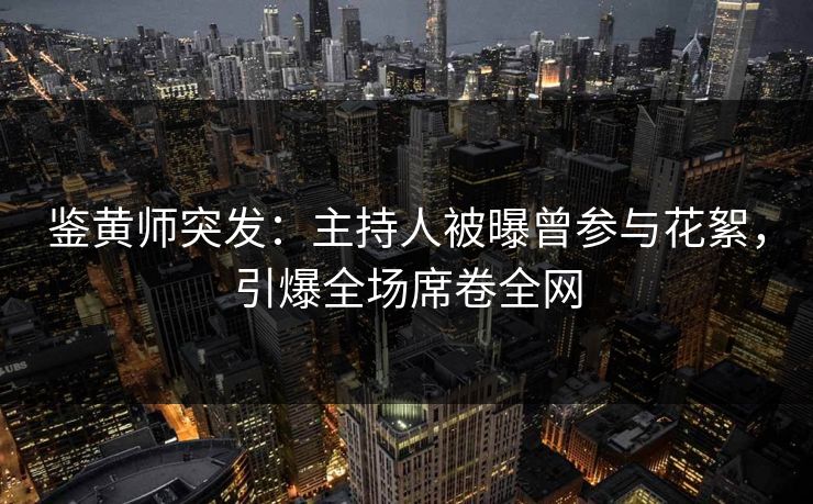 鉴黄师突发：主持人被曝曾参与花絮，引爆全场席卷全网