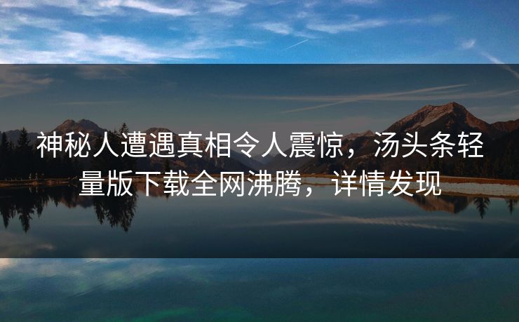 神秘人遭遇真相令人震惊，汤头条轻量版下载全网沸腾，详情发现