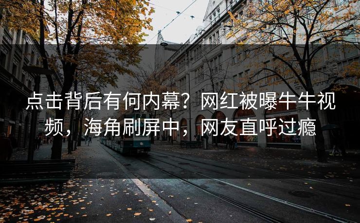 点击背后有何内幕？网红被曝牛牛视频，海角刷屏中，网友直呼过瘾