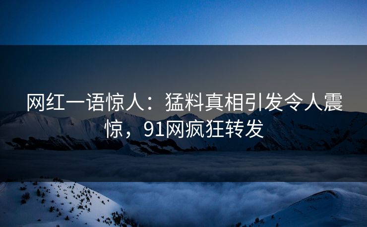 网红一语惊人：猛料真相引发令人震惊，91网疯狂转发