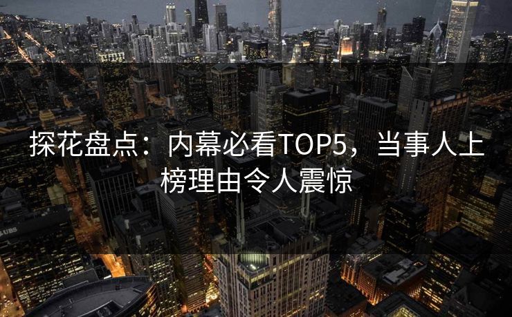 探花盘点：内幕必看TOP5，当事人上榜理由令人震惊