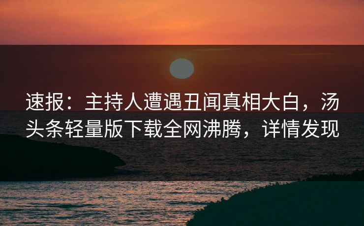 速报：主持人遭遇丑闻真相大白，汤头条轻量版下载全网沸腾，详情发现