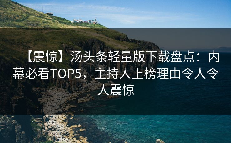 【震惊】汤头条轻量版下载盘点：内幕必看TOP5，主持人上榜理由令人令人震惊