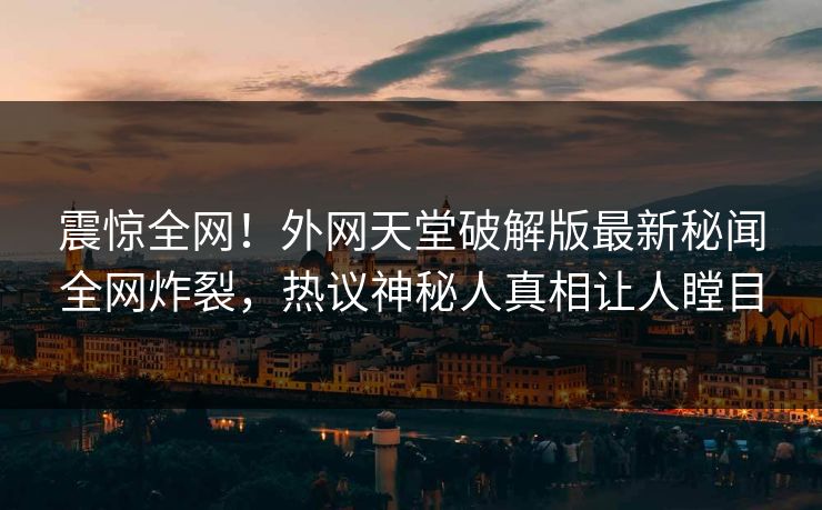 震惊全网！外网天堂破解版最新秘闻全网炸裂，热议神秘人真相让人瞠目