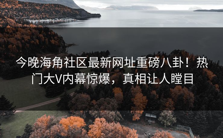 今晚海角社区最新网址重磅八卦！热门大V内幕惊爆，真相让人瞠目