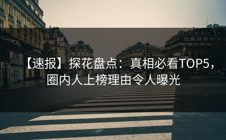 【速报】探花盘点：真相必看TOP5，圈内人上榜理由令人曝光