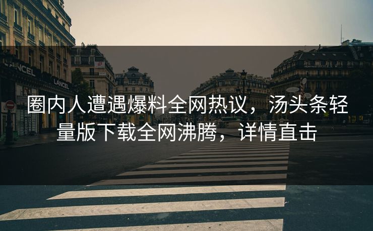 圈内人遭遇爆料全网热议，汤头条轻量版下载全网沸腾，详情直击