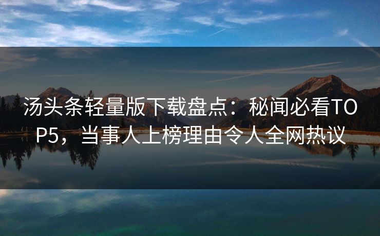 汤头条轻量版下载盘点：秘闻必看TOP5，当事人上榜理由令人全网热议