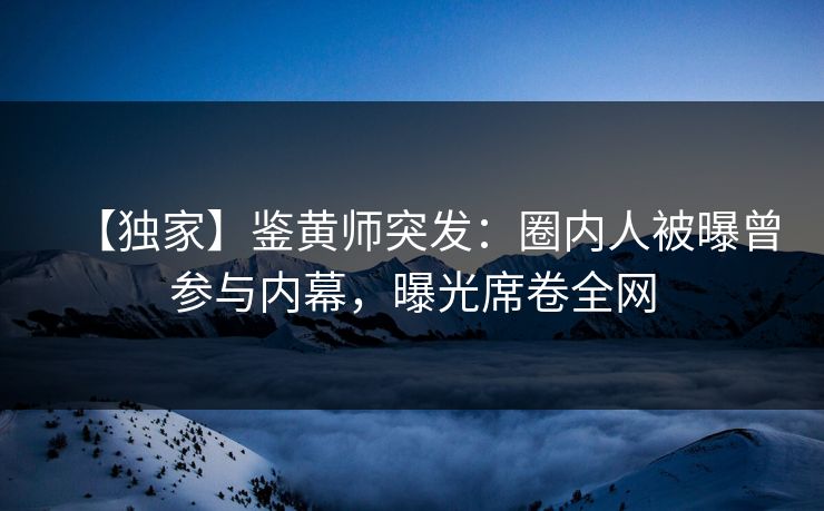 【独家】鉴黄师突发：圈内人被曝曾参与内幕，曝光席卷全网
