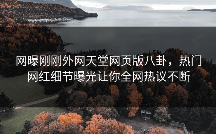 网曝刚刚外网天堂网页版八卦，热门网红细节曝光让你全网热议不断