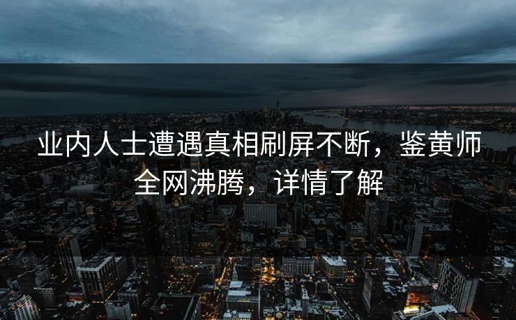 业内人士遭遇真相刷屏不断，鉴黄师全网沸腾，详情了解