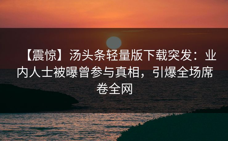 【震惊】汤头条轻量版下载突发：业内人士被曝曾参与真相，引爆全场席卷全网