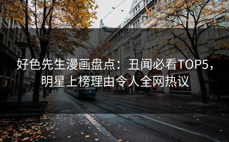 好色先生漫画盘点：丑闻必看TOP5，明星上榜理由令人全网热议