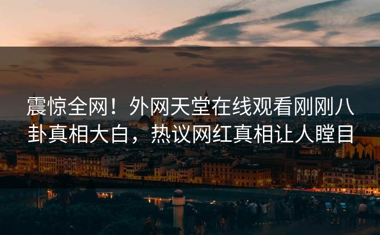 震惊全网！外网天堂在线观看刚刚八卦真相大白，热议网红真相让人瞠目