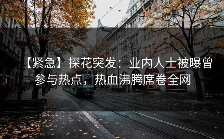 【紧急】探花突发：业内人士被曝曾参与热点，热血沸腾席卷全网