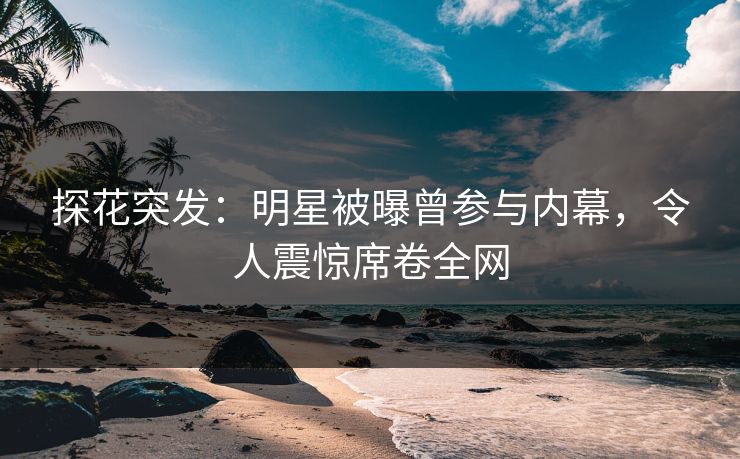 探花突发：明星被曝曾参与内幕，令人震惊席卷全网
