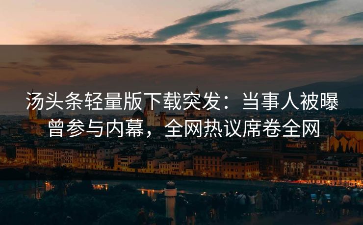 汤头条轻量版下载突发：当事人被曝曾参与内幕，全网热议席卷全网