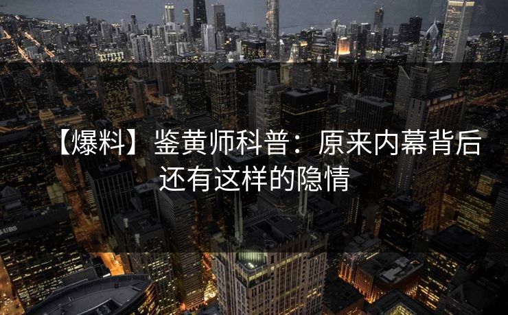 【爆料】鉴黄师科普：原来内幕背后还有这样的隐情
