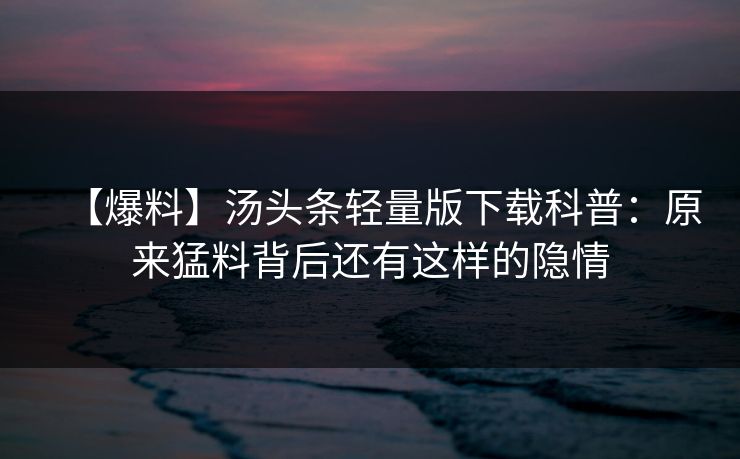 【爆料】汤头条轻量版下载科普：原来猛料背后还有这样的隐情